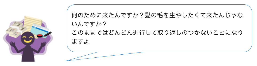 何のために来たんですか？髪の毛を生やしたくて来たんじゃないんですか？このままではどんどん進行して取り返しのつかないことになりますよ