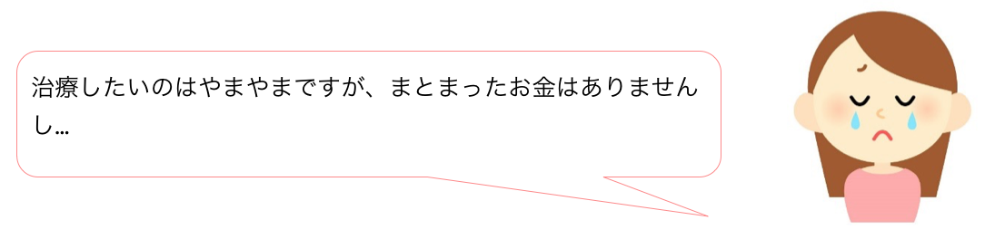 治療したいのはやまやまですが、まとまったお金はありませんし…